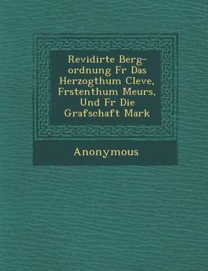 Revidirte Berg-Ordnung F R Das Herzogthum Cleve, F Rstenthum Meurs, Und F R Die Grafschaft Mark de Anonymous