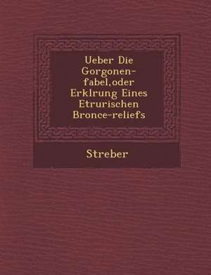 Ueber Die Gorgonen-Fabel, Oder Erkl Rung Eines Etrurischen Bronce-Reliefs de Streber