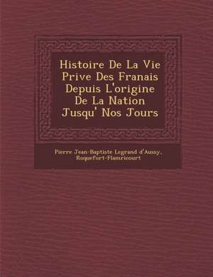 Histoire de La Vie Priv E Des Fran Ais Depuis L'Origine de La Nation Jusqu' Nos Jours de Roquefort-Flam Ricourt