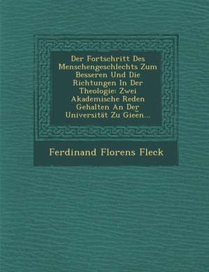 Der Fortschritt Des Menschengeschlechts Zum Besseren Und Die Richtungen in Der Theologie: Zwei Akademische Reden Gehalten an Der Universitat Zu Giee N de Ferdinand Florens Fleck