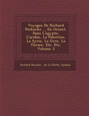 Voyages De Richard Pockocke ... En Orient, Dans L'egypte, L'arabie, La Palestine, La Syrie, La Gr&#65533;ce, La Thrace, Etc. Etc, Volume 3 de Richard Pococke