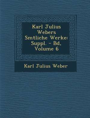 Karl Julius Webers S Mtliche Werke: Suppl. - Bd, Volume 6 de Karl Julius Weber