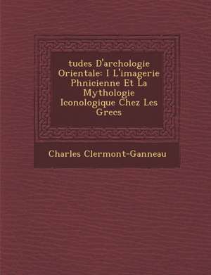 Tudes D'Arch Ologie Orientale: I L'Imagerie PH Nicienne Et La Mythologie Iconologique Chez Les Grecs de Charles Clermont-Ganneau