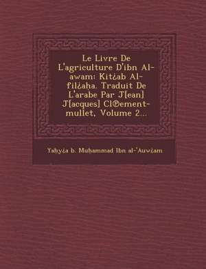 Le Livre de L'Agriculture D'Ibn Al-Awam: Kit AB Al-Fil A A. Traduit de L'Arabe Par J[ean] J[acques] CL Ement-Mullet, Volume 2... de Ya y. a. B. Mu Ammad Ibn Al-'Auw Am