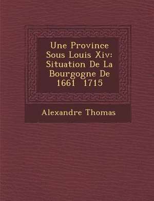 Une Province Sous Louis XIV: Situation de La Bourgogne de 1661 1715 de Alexandre Thomas