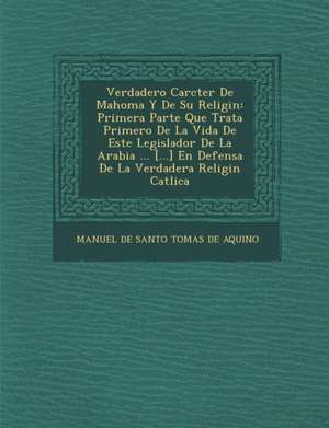 Verdadero Car Cter de Mahoma y de Su Religi N: Primera Parte Que Trata Primero de La Vida de Este Legislador de La Arabia ... [...] En Defensa de La V de Manuel De Santo Tomas De Aquino