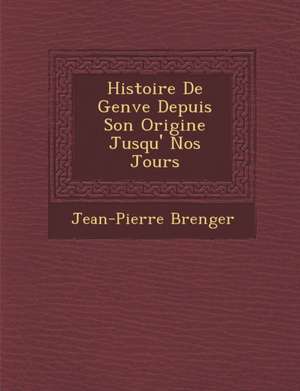 Histoire De Gen&#65533;ve Depuis Son Origine Jusqu'&#65533; Nos Jours de Jean-Pierre B&65533;renger