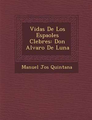 Vidas De Los Espa&#65533;oles C&#65533;lebres: Don Alvaro De Luna de Manuel Jos& Quintana