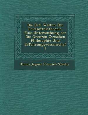 Die Drei Welten Der Erkenntnistheorie: Eine Untersuchung Ber Die Grenzen Zwischen Philosophie Und Erfahrungswissenschaft de Julius August Heinrich Schultz