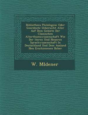 Bibliotheca Philologica: Oder Geordnete Uebersicht Aller Auf Dem Gebiete Der Classischen Alterthumswissenschaft Wie Der &#65533;lteren Und Neue de M&