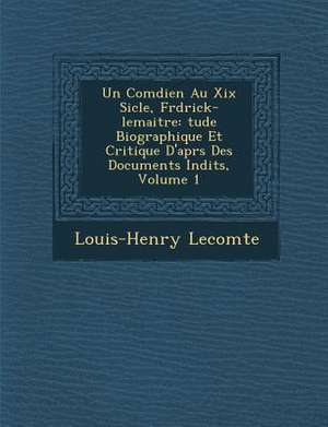 Un Com Dien Au XIX Si Cle, Fr D Rick-Lemaitre: Tude Biographique Et Critique D'Apr S Des Documents in Dits, Volume 1 de Louis-Henry Lecomte