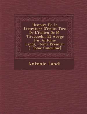 Histoire De La Litt&#65533;rature D'italie, Tir&#65533;e De L'italien De M. Tiraboschi, Et Abr&#65533;g&#65533;e Par Antoine Landi, ...tome Premier [- Tome Cinqui&#65533;me] de Antonio Landi