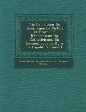 Vie de Scipion de Ricci, V Que de Pistoie Et Prato, Et R Formateur Du Catholicisme, En Toscane, Sous Le R Gne de L Opold, Volume 1 de Louis Joseph Antoine De Potter