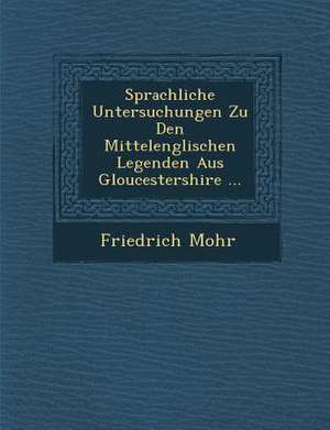 Sprachliche Untersuchungen Zu Den Mittelenglischen Legenden Aus Gloucestershire ... de Friedrich Mohr