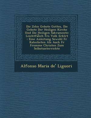 Zehn Gebote Gottes, Die Gebote Der Heiligen Kirche Und Die Heiligen Sakramente: Leichtfal Ich Furs Volk Erkl Rt: Eine Anleitung Sowohl Fur Kateche de Alfonso Maria De' Liguori