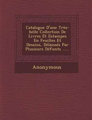 Catalogue D'Une Tres-Belle Collection de Livres Et Estampes En Feuilles Et Dessins, Delaisses Par Plusieurs Defunts ...... de Anonymous