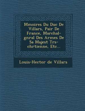 M Moires Du Duc de Villars, Pair de France, Mar Chal-G N Ral Des Arm Es de Sa Majest Tr S-Chr Tienne, Etc... de Louis-Hector De Villars