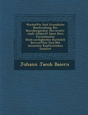 Warhaffte Und Grundliche Beschreibung Der Nurnbergischen Universit T-Stadt Altdorff Samt Dero Furnehmsten Denkwurdigkeiten Kurtzlich Entworffen Und Mi de Johann Jacob Baiern