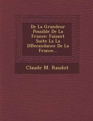 De La Grandeur Possible De La France: Faisant Suite La La D&#8471;ecandance De La France... de Claude M. Raudot