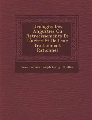 Urologie: Des Angusties Ou Retrecissements de L'Ur Tre Et de Leur Traittement Rationnel de Jean Jacques Joseph Leroy D' Tiolles