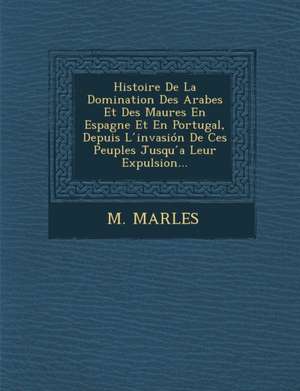 Histoire de La Domination Des Arabes Et Des Maures En Espagne Et En Portugal, Depuis L Invasion de Ces Peuples Jusqu a Leur Expulsion... de M. Marles