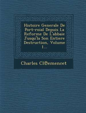 Histoire Generale de Port-Roial Depuis La Reforme de L'Abbaie Jusqu'la Son Entiere Destruction, Volume 1... de Cl&