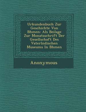 Urkundenbuch Zur Geschichte Von B Hmen: ALS Beilage Zur Monatsschrift Der Gesellschaft Des Vaterl Ndischen Museums in B Hmen de Anonymous