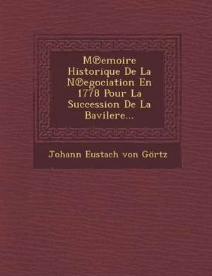 M Emoire Historique de La N Egociation En 1778 Pour La Succession de La Bavilere... de Johann Eustach Von Gortz