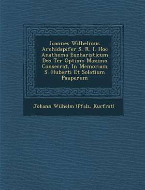 Ioannes Wilhelmus Archidapifer S. R. I. Hoc Anathema Eucharisticum Deo Ter Optimo Maximo Consecrat, in Memoriam S. Huberti Et Solatium Pauperum de Kurf& Johann Wilhelm (Pfalz