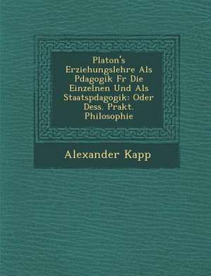 Platon's Erziehungslehre ALS P Dagogik Fur Die Einzelnen Und ALS Staatsp Dagogik: Oder Dess. Prakt. Philosophie de Alexander Kapp