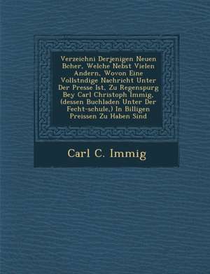 Verzeichni&#65533; Derjenigen Neuen B&#65533;cher, Welche Nebst Vielen Andern, Wovon Eine Vollst&#65533;ndige Nachricht Unter Der Presse Ist, Zu Regen de Carl C. Immig