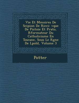 Vie Et M Moires de Scipion de Ricci: V Que de Pistoie Et Prato, R Formateur Du Catholicisme En Toscane, Sous Le R Gne de L Pold, Volume 3 de Orfali Potter