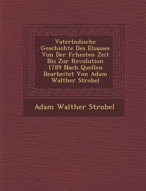 Vaterl Ndische Geschichte Des Elsasses Von Der Fr Hesten Zeit Bis Zur Revolution 1789 Nach Quellen Bearbeitet Von Adam Walther Strobel de Adam Walther Strobel