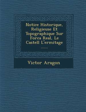 Notice Historique, Religieuse Et Topographique Sur Forca Real, Le Castell L'Ermitage ...... de Victor Aragon