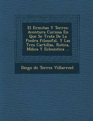 El Ermita O y Torres: Aventura Curiosa En Que Se Trata de La Piedra Filosofal, y Las Tres Cartillas, R Stica, M Dica y Eclesi Stica ... de Diego De Torres Villarroel