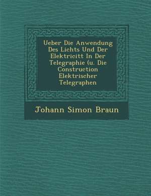 Ueber Die Anwendung Des Lichts Und Der Elektricit&#65533;t in Der Telegraphie (U. Die Construction Elektrischer Telegraphen de Johann Simon Braun