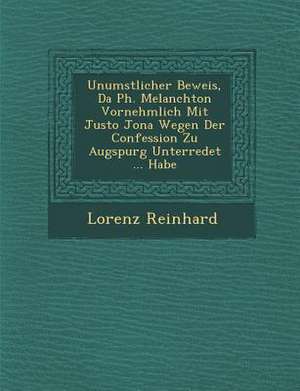 Unumst&#65533;&#65533;licher Beweis, Da&#65533; Ph. Melanchton Vornehmlich Mit Justo Jona Wegen Der Confession Zu Augspurg Unterredet ... Habe de Lorenz Reinhard