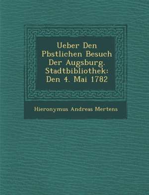 Ueber Den P&#65533;bstlichen Besuch Der Augsburg. Stadtbibliothek: Den 4. Mai 1782 de Hieronymus Andreas Mertens