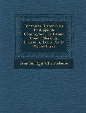 Portraits Historiques: Philippe de Commynes, Le Grand Cond, Mazarin, Fr D Ric II, Louis XV Et Marie-Th R Se de Fran Ois R. Gis Chantelauze