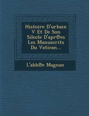 Histoire D'urbain V Et De Son Silecle D'apr&#8471;es Les Manuscrits Du Vatican... de L'Abb&e Magnan