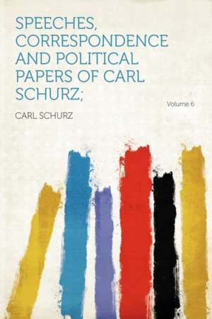 Speeches, Correspondence and Political Papers of Carl Schurz; Volume 6 de Carl Schurz