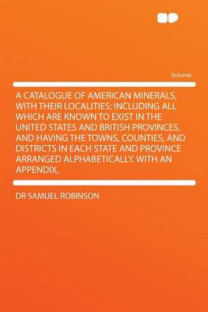 A Catalogue of American Minerals, with Their Localities; Including All Which Are Known to Exist in the United States and British Provinces, and Havi de Samuel Robinson