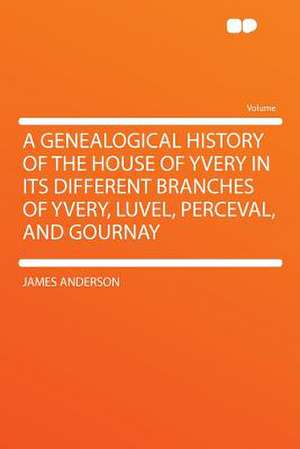 A Genealogical History of the House of Yvery in Its Different Branches of Yvery, Luvel, Perceval, and Gournay de James Anderson