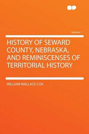 History of Seward County, Nebraska, and Reminiscenses of Territorial History Volume 1 de William Wallace Cox