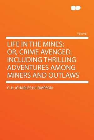 Life in the Mines; Or, Crime Avenged. Including Thrilling Adventures Among Miners and Outlaws de C. H. (Charles H. Simpson