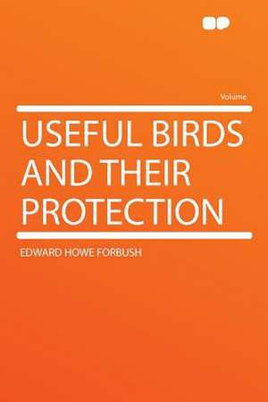 Useful Birds and Their Protection de Edward Howe Forbush