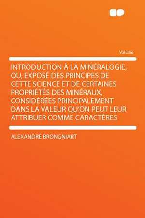 Introduction À La Minéralogie, Ou, Exposé Des Principes De Cette Science Et De Certaines Propriétés Des Minéraux, Considérées Principalement Dans La Valeur Qu'on Peut Leur Attribuer Comme Caractères de Alexandre Brongniart