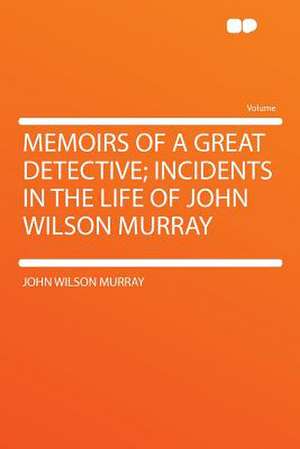 Memoirs of a Great Detective; Incidents in the Life of John Wilson Murray de John Wilson Murray