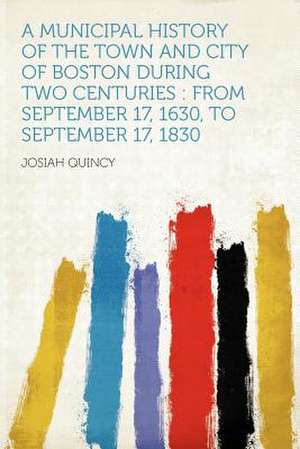 A Municipal History of the Town and City of Boston During Two Centuries de Josiah Quincy