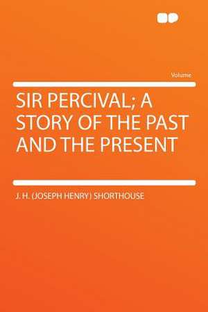 Sir Percival; a Story of the Past and the Present de J. H. (Joseph Henry) Shorthouse